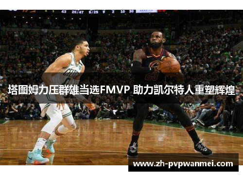 塔图姆力压群雄当选FMVP 助力凯尔特人重塑辉煌