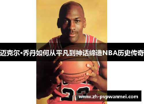 迈克尔·乔丹如何从平凡到神话缔造NBA历史传奇