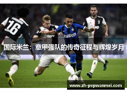 国际米兰：意甲强队的传奇征程与辉煌岁月