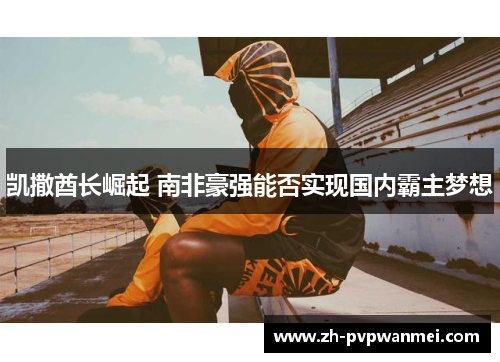 凯撒酋长崛起 南非豪强能否实现国内霸主梦想 凯撒酋长崛起 南非豪强能否实现国内霸主梦想