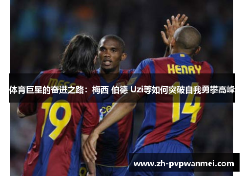 体育巨星的奋进之路:梅西 伯德 Uzi等如何突破自我勇攀高峰 体育巨星的奋进之路:梅西 伯德 Uzi等如何突破自我勇攀高峰