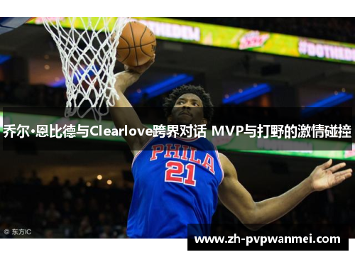 乔尔·恩比德与Clearlove跨界对话 MVP与打野的激情碰撞